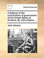 A Defence of the Constitutions of Government of the United States of America, by John Adams, ...