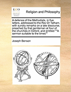 A Defence of the Methodists, in Five Letters, Addressed to the REV Dr Tatham, with Sundry Remarks on a Late Discourse, Preached by That Gentleman at Four of the Churches in Oxford, and Entitled a Sermon Suitable to the Times