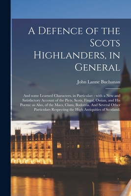 A Defence of the Scots Highlanders, in General; and Some Learned Characters, in Particular: : With a New and Satisfactory Account of the Picts, Scots, Fingal, Ossian, and His Poems: as Also, of the Macs, Clans, Bodotria. And Several Other Particulars... - Buchanan, John Lanne Fl 1780-1816 (Creator)