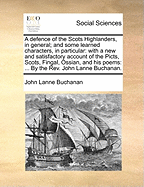 A Defence of the Scots Highlanders, in General; And Some Learned Characters, in Particular: With a New and Satisfactory Account of the Picts, Scots,