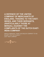 A Defence of the United Company of Merchants of England, Trading to the East-Indies, Vol. 4: And Their Servants, (Particularly Those at Bengal) Against the Complaints of the Dutch East-India Company (Classic Reprint)