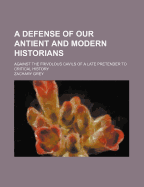 A Defense of Our Antient and Modern Historians: Against the Frivolous Cavils of a Late Pretender to Critical History