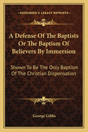 A Defense of the Baptists or the Baptism of Believers by Immersion: Shown to Be the Only Baptism of the Christian Dispensation