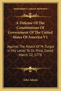 A Defense of the Constitutions of Government of the United States of America V1: Against the Attack of M. Turgot in His Letter to Dr. Price, Dated March 22, 1778