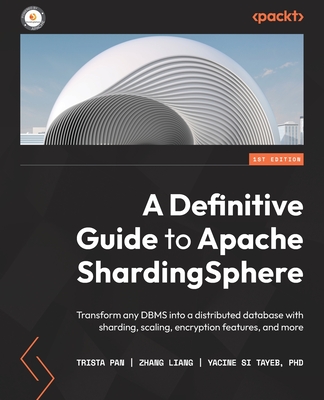 A Definitive Guide to Apache ShardingSphere: Transform any DBMS into a distributed database with sharding, scaling, encryption features, and more - Pan, Trista, and Liang, Zhang, and Tayeb, Yacine Si
