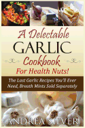 A Delectable Garlic Cookbook for Health Nuts!: The Last Garlic Recipes You'll Ever Need, Breath Mints Sold Separately