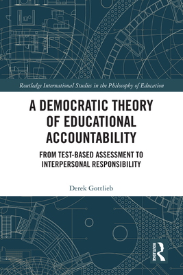 A Democratic Theory of Educational Accountability: From Test-Based Assessment to Interpersonal Responsibility - Gottlieb, Derek