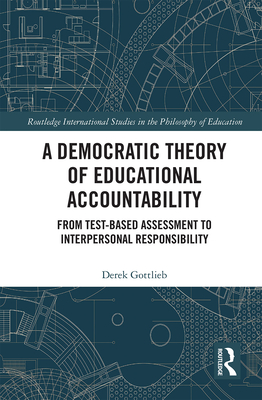 A Democratic Theory of Educational Accountability: From Test-Based Assessment to Interpersonal Responsibility - Gottlieb, Derek