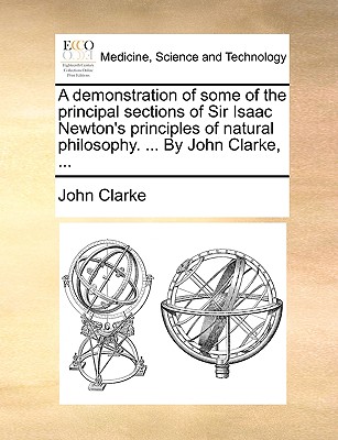 A Demonstration of Some of the Principal Sections of Sir Isaac Newton's Principles of Natural Philosophy. ... by John Clarke, ... - Clarke, John