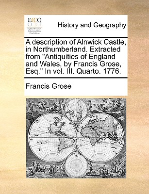 A Description of Alnwick Castle, in Northumberland. Extracted from Antiquities of England and Wales, by Francis Grose, Esq. in Vol. III. Quarto. 1776. - Grose, Francis