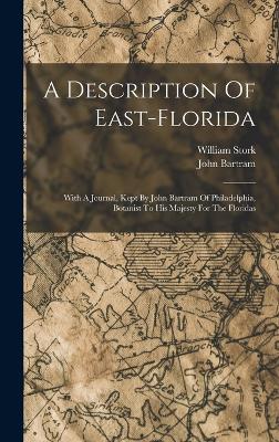 A Description Of East-florida: With A Journal, Kept By John Bartram Of Philadelphia, Botanist To His Majesty For The Floridas - Stork, William, and Bartram, John