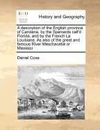 A Description of the English Province of Carolana, by the Spaniards Call'd Florida, and by the French La Louisiane: As Also of the Great and Famous River Meschacebe or Missisipi ... Together with an Account of the Commodities of the Growth and Production