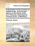 A Description of the Environs of Ingleborough, and Principal Places on the Banks of the River Wenning. Attempted by Thomas Dixon, of Bentham;