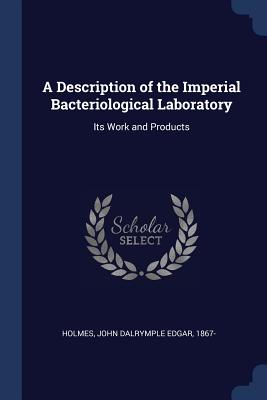 A Description of the Imperial Bacteriological Laboratory: Its Work and Products - Holmes, John Dalrymple Edgar 1867- (Creator)