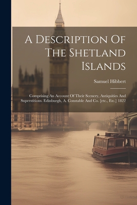 A Description Of The Shetland Islands: Comprising An Account Of Their Scenery, Antiquities And Superstitions. Edinburgh, A. Constable And Co. [etc., Etc.] 1822 - Hibbert, Samuel