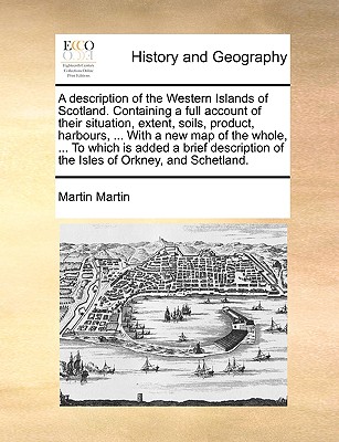 A Description of the Western Islands of Scotland. Containing a Full Account of Their Situation, Extent, Soils, Product, Harbours, ... with a New Map of the Whole, ... to Which Is Added a Brief Description of the Isles of Orkney, and Schetland. - Martin, Martin