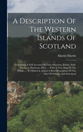 A Description Of The Western Islands Of Scotland: Containing A Full Account Of Their Situation, Extent, Soils, Products, Harbours, Bays, ... With A New Map Of The Whole, ... To Which Is Added A Brief Description Of The Isles Of Orkney, And Schetland