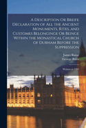 A Description Or Breife Declaration of All the Ancient Monuments, Rites, and Customes Belonginge Or Beinge Within the Monastical Church of Durham Before the Suppression: Written in 1593