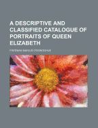 A Descriptive and Classified Catalogue of Portraits of Queen Elizabeth