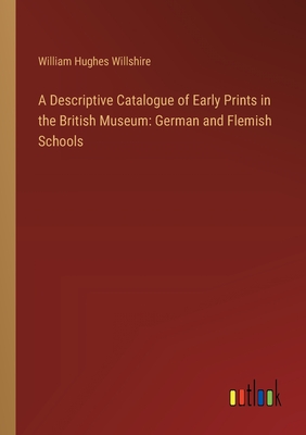 A Descriptive Catalogue of Early Prints in the British Museum: German and Flemish Schools - Willshire, William Hughes