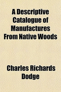 A Descriptive Catalogue of Manufactures from Native Woods: As Shown in the Exhibit of the U. S. Department of Agriculture at the World's Industrial and Cotton Exposition at New Orleans, La (Classic Reprint)