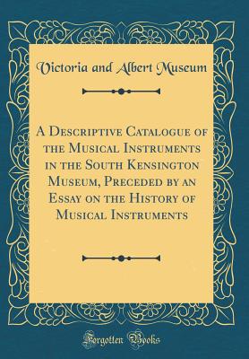 A Descriptive Catalogue of the Musical Instruments in the South Kensington Museum, Preceded by an Essay on the History of Musical Instruments (Classic Reprint) - Museum of Victoria