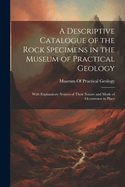 A Descriptive Catalogue of the Rock Specimens in the Museum of Practical Geology: With Explanatory Notices of Their Nature and Mode of Occurrence in Place