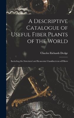 A Descriptive Catalogue of Useful Fiber Plants of the World: Including the Structural and Economic Classifications of Fibers - Dodge, Charles Richards