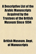 A Descriptive List of the Arabic Manuscripts Acquired by the Trustees of the British Museum Since 1894