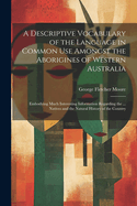 A Descriptive Vocabulary of the Language in Common Use Amongst the Aborigines of Western Australia: Embodying Much Interesting Information Regarding the ... Natives and the Natural History of the Country