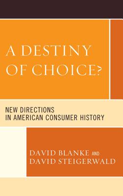 A Destiny of Choice?: New Directions in American Consumer History - Blanke, David (Editor), and Steigerwald, David (Editor), and Hoganson, Kristin (Contributions by)