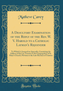 A Desultory Examination of the Reply of the REV. W. V. Harold to a Catholic Layman's Rejoinder: To Which Is Annexed an Appendix, Containing the Address of the Lay Trustees to the Congregation of St. Mary's Church, Previous to the Late Election of Trustees