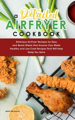 A Detailed Air Fryer Cookbook: Delicious Air-Fryer Recipes for Easy and Quick Meals that Anyone Can Make. Healthy and Low-Carb Recipes That Will Help Keep You Sane - Haley, Martine