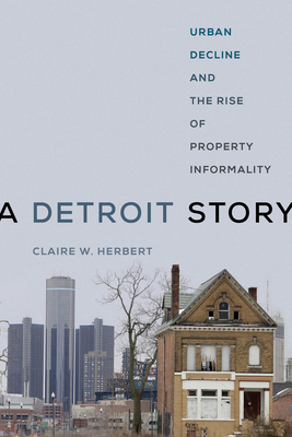 A Detroit Story: Urban Decline and the Rise of Property Informality - Herbert, Claire W