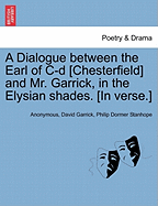 A Dialogue Between the Earl of C-D [chesterfield] and Mr. Garrick, in the Elysian Shades. [in Verse.]
