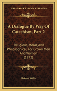 A Dialogue by Way of Catechism, Part 2: Religious, Moral, and Philosophical, for Grown Men and Women (1872)