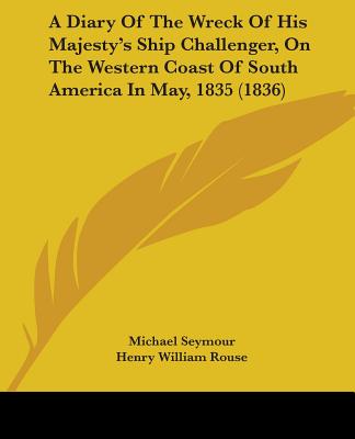 A Diary Of The Wreck Of His Majesty's Ship Challenger, On The Western Coast Of South America In May, 1835 (1836) - Seymour, Michael, and Rouse, Henry William