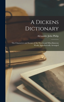 A Dickens Dictionary: The Characters and Scenes of the Novels and Miscellaneous Works Alphabetically Arranged - Philip, Alexander John