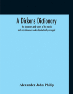 A Dickens Dictionary: The Characters And Scenes Of The Novels And Miscellaneous Works Alphabetically Arranged