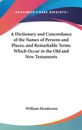 A Dictionary and Concordance of the Names of Persons and Places, and Remarkable Terms Which Occur in the Old and New Testaments