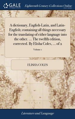 A dictionary, English-Latin, and Latin-English; containing all things necessary for the translating of either language into the other. ... The twelfth edition, corrected. By Elisha Coles, ... of 2; Volume 2 - Coles, Elisha