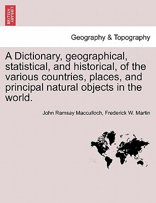 A Dictionary, geographical, statistical, and historical, of the various countries, places, and principal natural objects in the world. - MacCulloch, John Ramsay, and Martin, Frederick W