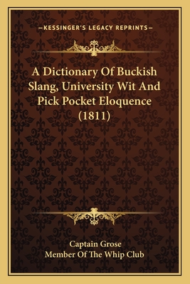 A Dictionary Of Buckish Slang, University Wit And Pick Pocket Eloquence (1811) - Grose, Captain, and Member of the Whip Club (Editor)