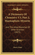 A Dictionary of Chemistry V3, Part 2, Haemaphein-Mysorin: And the Allied Branches of Other Sciences (1875)