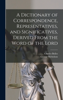 A Dictionary of Correspondence, Representatives, and Significatives, Derived From the Word of the Lord - Nicholson, George, and Bolles, Charles