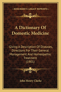 A Dictionary Of Domestic Medicine: Giving A Description Of Diseases, Directions For Their General Management And Homeopathic Treatment (1901)