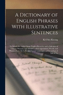 A Dictionary of English Phrases With Illustrative Sentences: To Which are Added Some English Proverbs, and a Selection of Chinese Proverbs and Maxims; a few Quotations, Words, and Phrases, From the Latin and French Languages; a Chronological List of Th