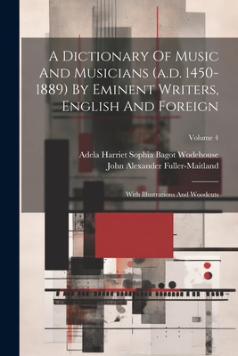 A Dictionary Of Music And Musicians (a.d. 1450-1889) By Eminent Writers, English And Foreign: With Illustrations And Woodcuts; Volume 4 - Fuller-Maitland, John Alexander, and Adela Harriet Sophia Bagot Wodehouse (Creator)