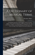 A Dictionary of Musical Terms: Containing Upwards of 9,000 English, French, German, Italian, Latin and Greek Words and Phrases Used in the Art and Science of Music, Carefully Defined, and With the Accent of the Foreign Words Marked; Preceded by Rules For