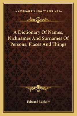 A Dictionary Of Names, Nicknames And Surnames Of Persons, Places And Things - Latham, Edward